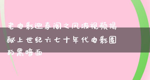 老电影迎春阁之风波视频揭秘上世纪六七十年代电影圈的黑暗面