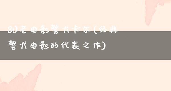 80老电影警犬卡尔(经典警犬电影的代表之作)