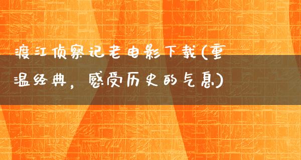 渡江侦察记老电影下载(重温经典，感受历史的气息)