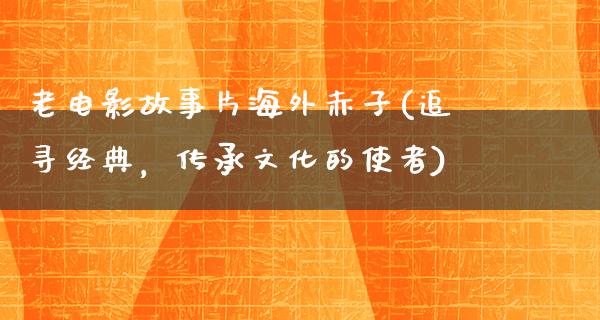 老电影故事片海外赤子(追寻经典，传承文化的使者)