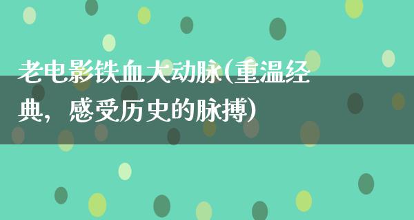 老电影铁血大动脉(重温经典，感受历史的脉搏)