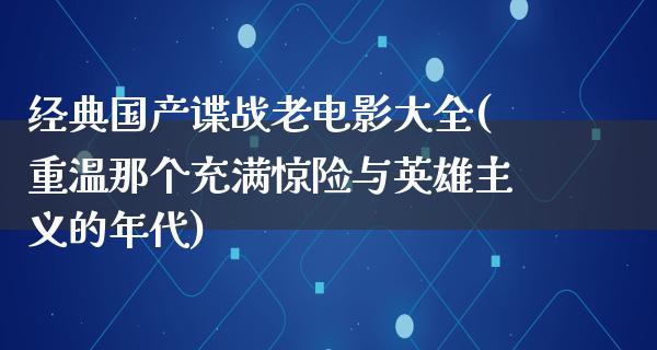 经典国产谍战老电影大全(重温那个充满惊险与英雄主义的年代)