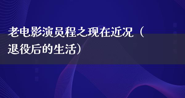 老电影演员程之现在近况（退役后的生活）