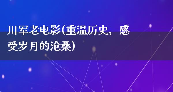 川军老电影(重温历史，感受岁月的沧桑)