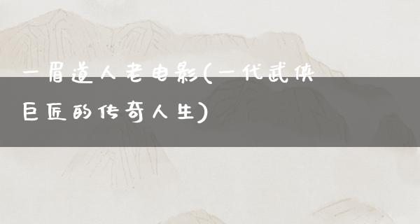 一眉道人老电影(一代武侠巨匠的传奇人生)