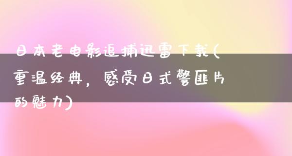 日本老电影追捕迅雷下载(重温经典，感受日式警匪片的魅力)