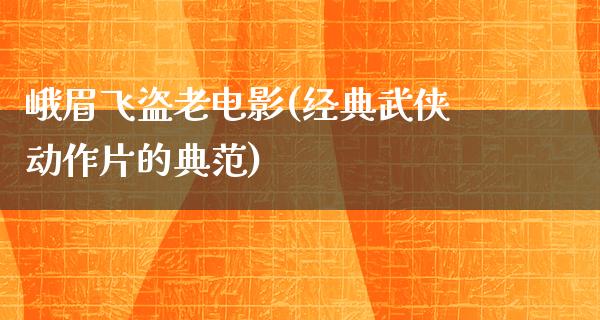 峨眉飞盗老电影(经典武侠动作片的典范)