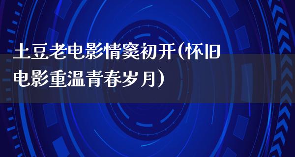 土豆老电影情窦初开(怀旧电影重温青春岁月)