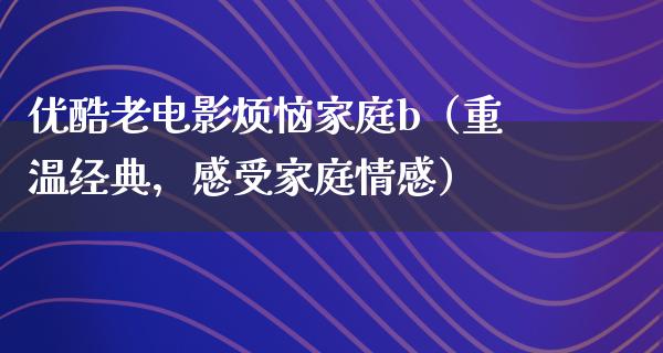 优酷老电影烦恼家庭b（重温经典，感受家庭情感）