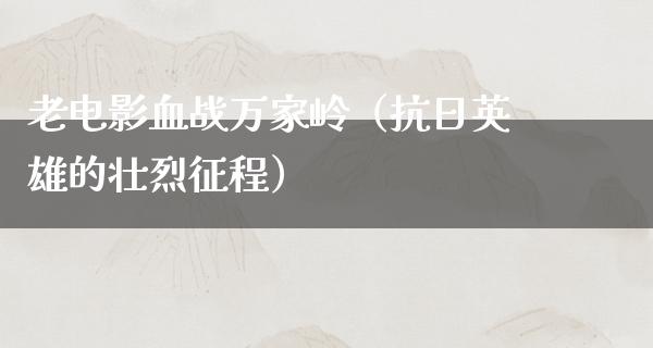 老电影血战万家岭（抗日英雄的壮烈征程）