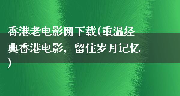 香港老电影网下载(重温经典香港电影，留住岁月记忆)