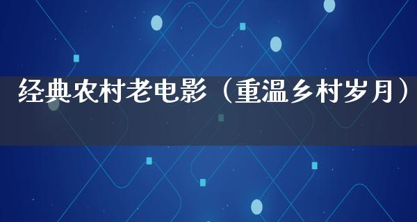 经典农村老电影（重温乡村岁月）