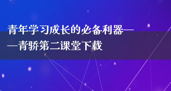 青年学习成长的必备利器——青骄第二课堂下载