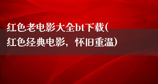 红色老电影大全bt下载(红色经典电影，怀旧重温)