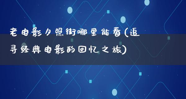 老电影夕照街哪里能看(追寻经典电影的回忆之旅)