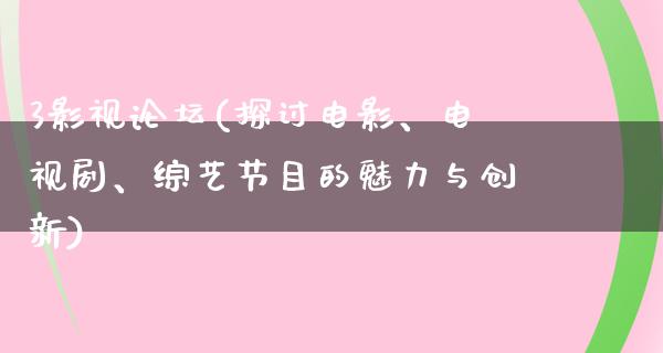 3影视论坛(探讨电影、电视剧、综艺节目的魅力与创新)