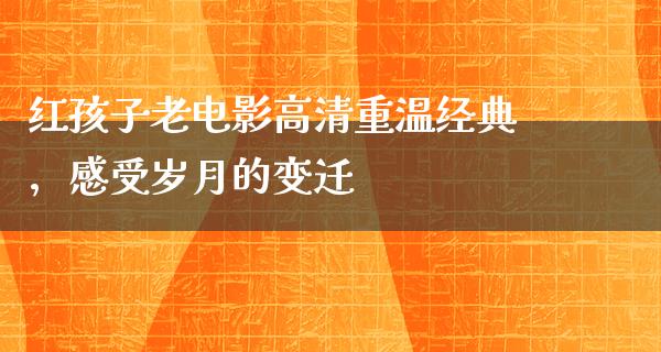 红孩子老电影高清重温经典，感受岁月的变迁