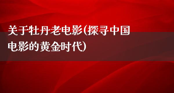 关于牡丹老电影(探寻中国电影的黄金时代)