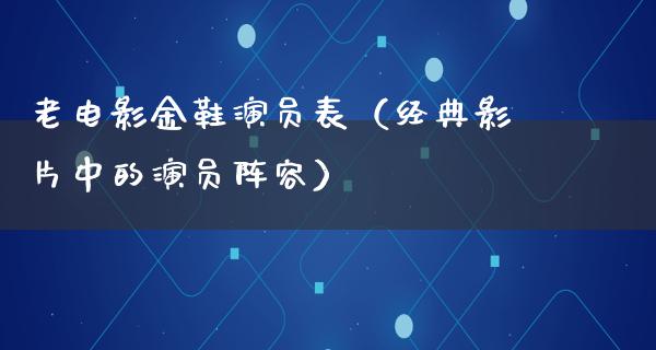 老电影金鞋演员表（经典影片中的演员阵容）