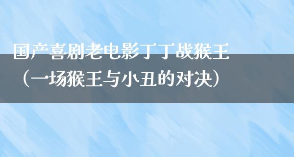 国产喜剧老电影丁丁战猴王（一场猴王与小丑的对决）