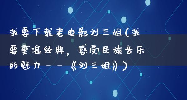 我要下载老电影刘三姐(我要重温经典，感受民族音乐的魅力——《刘三姐》)