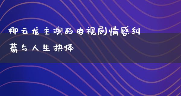 柳云龙主演的电视剧情感纠葛与人生抉择