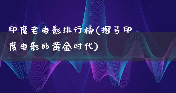 印度老电影排行榜(探寻印度电影的黄金时代)