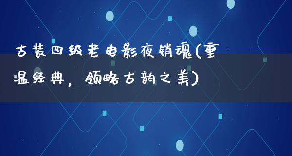 古装四级老电影夜销魂(重温经典，领略古韵之美)