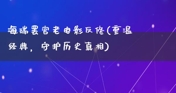 海瑞罢官老电影反修(重温经典，守护历史真相)