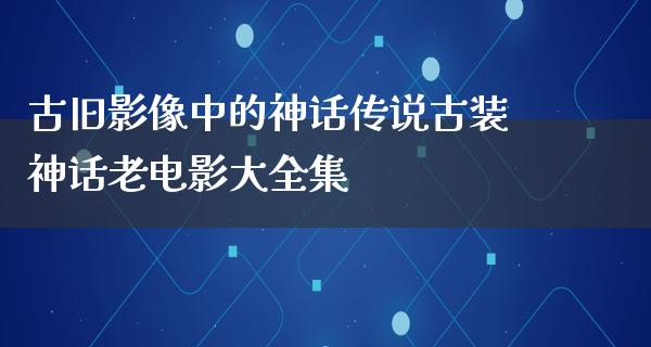 古旧影像中的神话传说古装神话老电影大全集