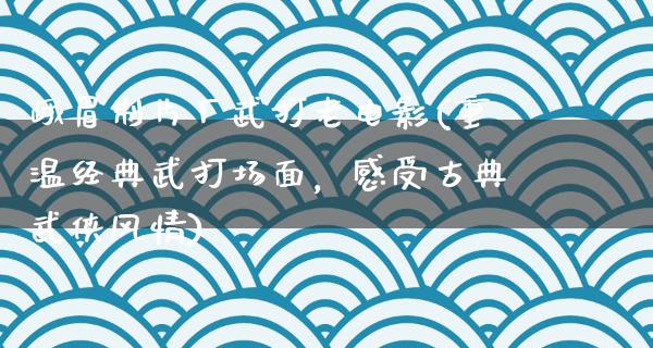 峨眉制片厂武打老电影(重温经典武打场面，感受古典武侠风情)