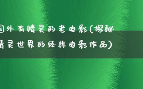 国外有精灵的老电影(探秘精灵世界的经典电影作品)