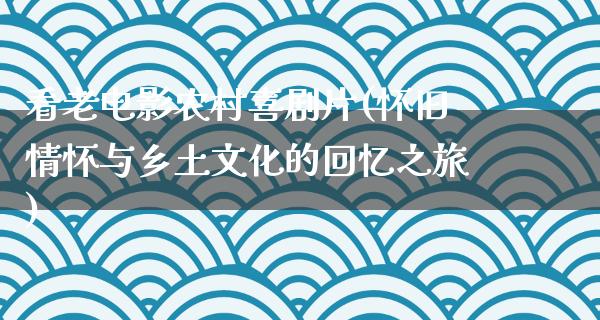 看老电影农村喜剧片(怀旧情怀与乡土文化的回忆之旅)