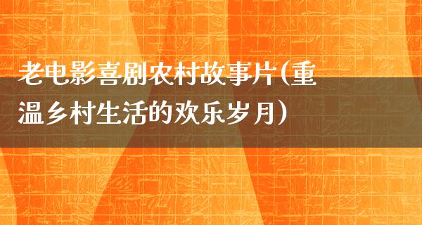 老电影喜剧农村故事片(重温乡村生活的欢乐岁月)