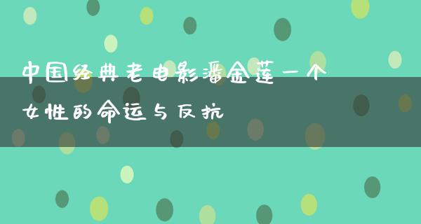 中国经典老电影潘金莲一个女性的命运与反抗