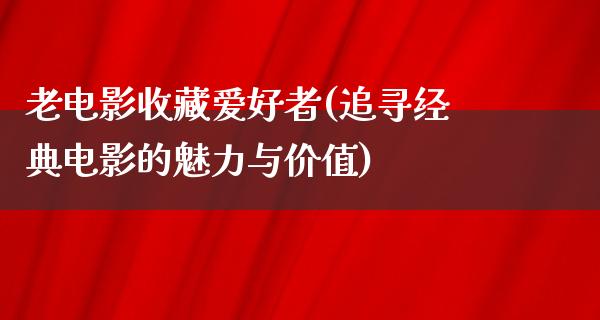 老电影收藏爱好者(追寻经典电影的魅力与价值)