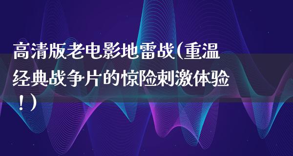 高清版老电影地雷战(重温经典战争片的惊险刺激体验！)