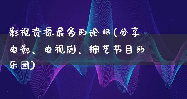 影视资源最多的论坛(分享电影、电视剧、综艺节目的乐园)