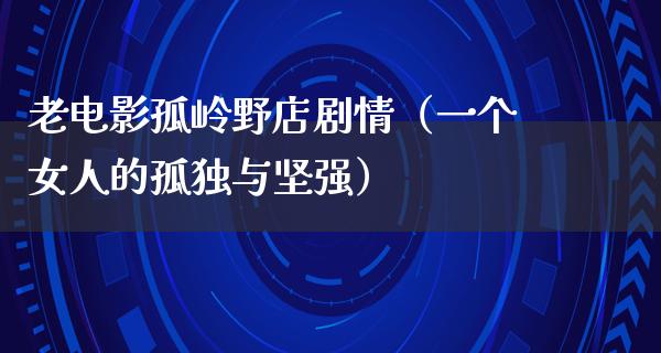 老电影孤岭野店剧情（一个女人的孤独与坚强）