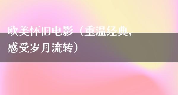 欧美怀旧电影（重温经典，感受岁月流转）