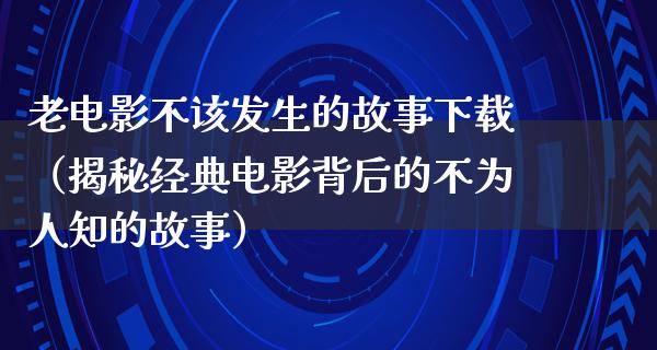 老电影不该发生的故事下载（揭秘经典电影背后的不为人知的故事）