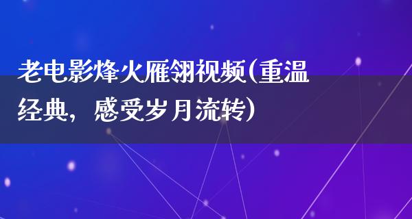 老电影烽火雁翎视频(重温经典，感受岁月流转)