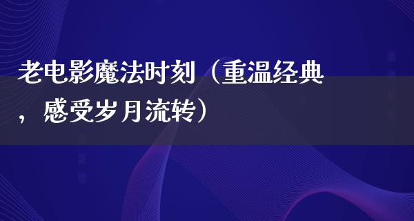 老电影魔法时刻（重温经典，感受岁月流转）