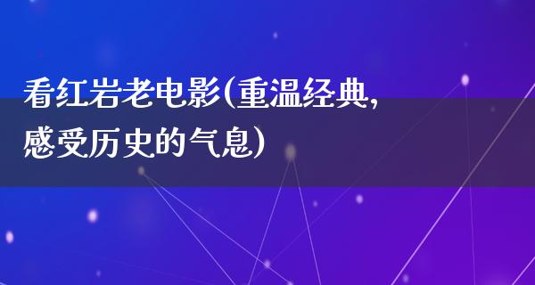 看红岩老电影(重温经典，感受历史的气息)