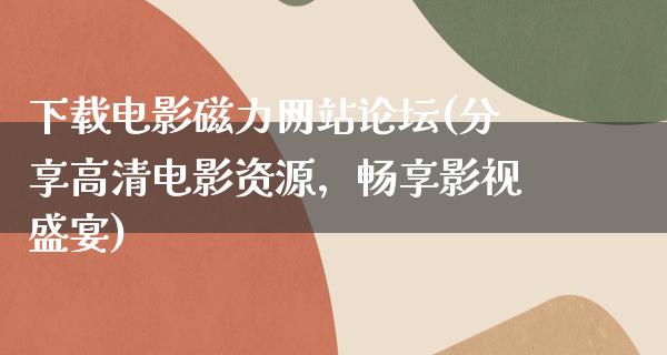 下载电影磁力网站论坛(分享高清电影资源，畅享影视盛宴)