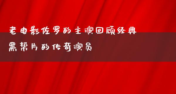 老电影佐罗的主演回顾经典黑帮片的传奇演员