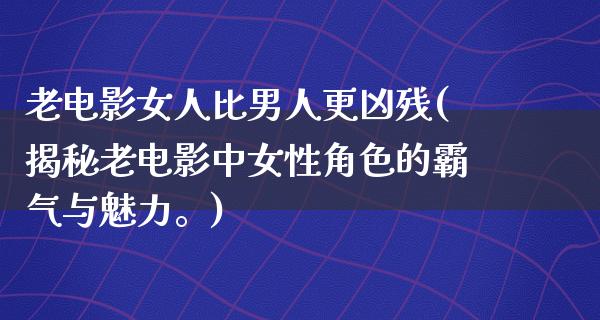 老电影女人比男人更凶残(揭秘老电影中女性角色的霸气与魅力。)