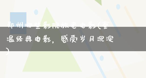 郑州哪些影院放老电影(重温经典电影，感受岁月沉淀)