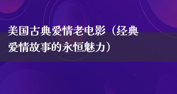 美国古典爱情老电影（经典爱情故事的永恒魅力）