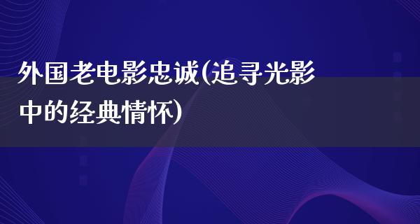 外国老电影忠诚(追寻光影中的经典情怀)